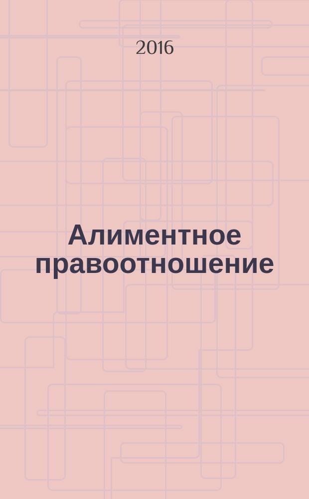 Алиментное правоотношение: вопросы теории и практики в современном праве : монография