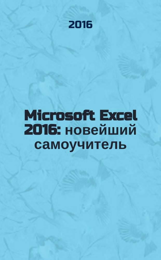 Microsoft Excel 2016 : новейший самоучитель : работа с таблицами, использование формул и функций, совместная работа над документами, облачное хранилище OneDrive
