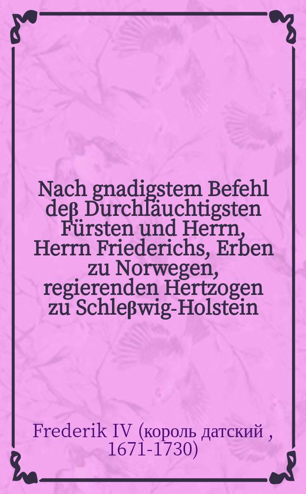 Nach gnadigstem Befehl de&beta; Durchl&auml;uchtigsten F&uuml;rsten und Herrn, Herrn Friederichs, Erben zu Norwegen, regierenden Hertzogen zu Schle&beta;wig-Holstein, Storm&auml;rn und der Dithmarsen, Grafen zu Oldenburg und Delmenhorst etc. sol es an dem verordneten Bu&beta;-und Bettage, so in diesem Jahre 1702. den 12. Maji, als den Freytag nach Jubilate und vor Cantate, einfallen wird, Jn Jhro Orl. F&uuml;rstenth&uuml;mern vorgeschriebener Massen gehalten werden