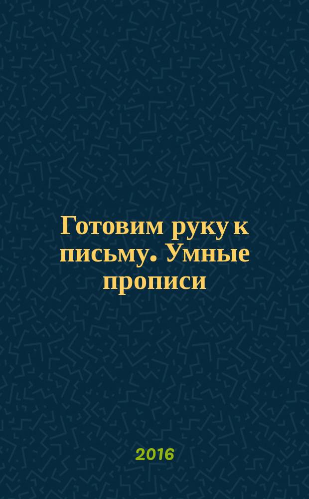 Готовим руку к письму. Умные прописи : для старшего дошкольного возраста : 0+ : перевод