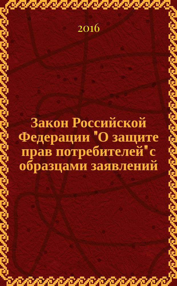 Закон Российской Федерации "О защите прав потребителей" с образцами заявлений : по состоянию на 2016 год
