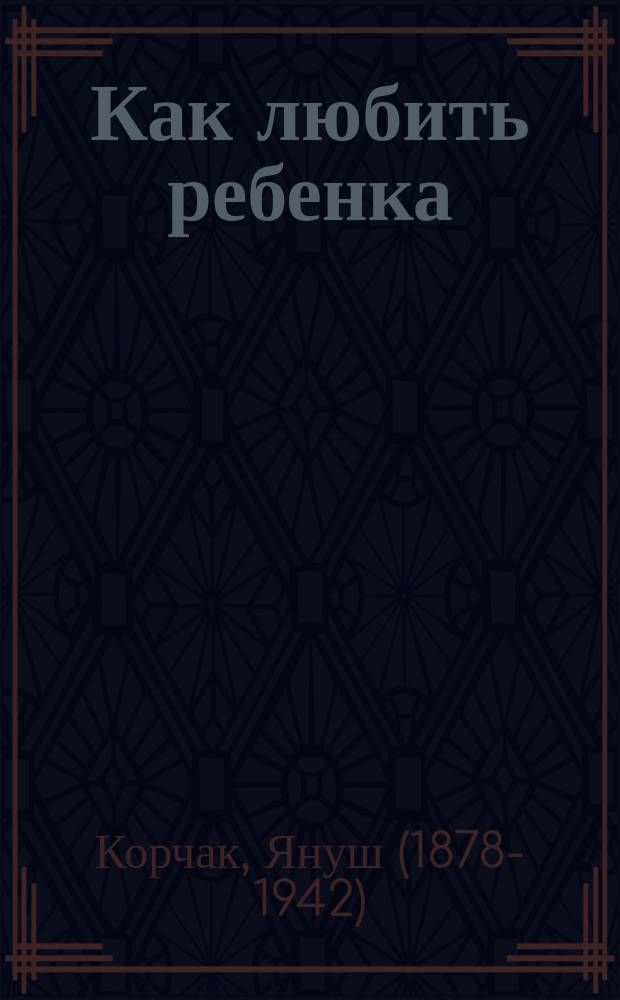 Как любить ребенка : книга о воспитании
