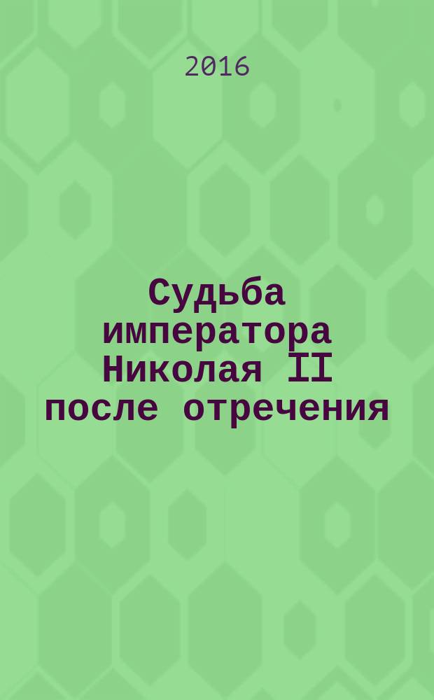 Судьба императора Николая II после отречения : историко-критические очерки