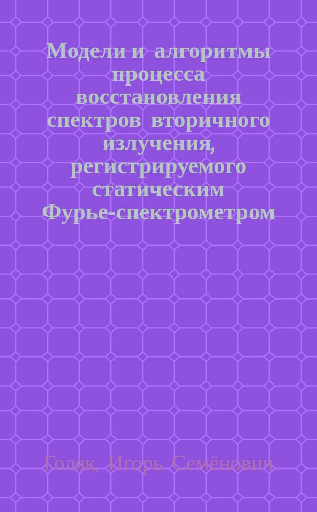 Модели и алгоритмы процесса восстановления спектров вторичного излучения, регистрируемого статическим Фурье-спектрометром : автореферат диссертации на соискание ученой степени кандидата физико-математических наук : специальность 05.13.18 <Математическое моделирование, численные методы и комплексы программ>