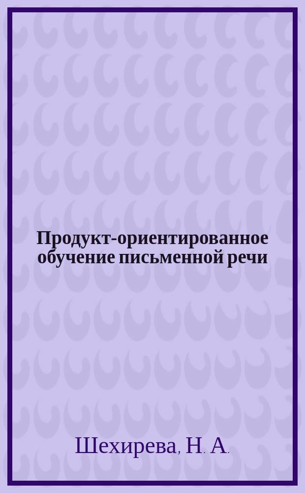 Продукт-ориентированное обучение письменной речи : методические рекомендации для преподавателей и студентов бакалавриата, изучающих английский язык для специальных целей
