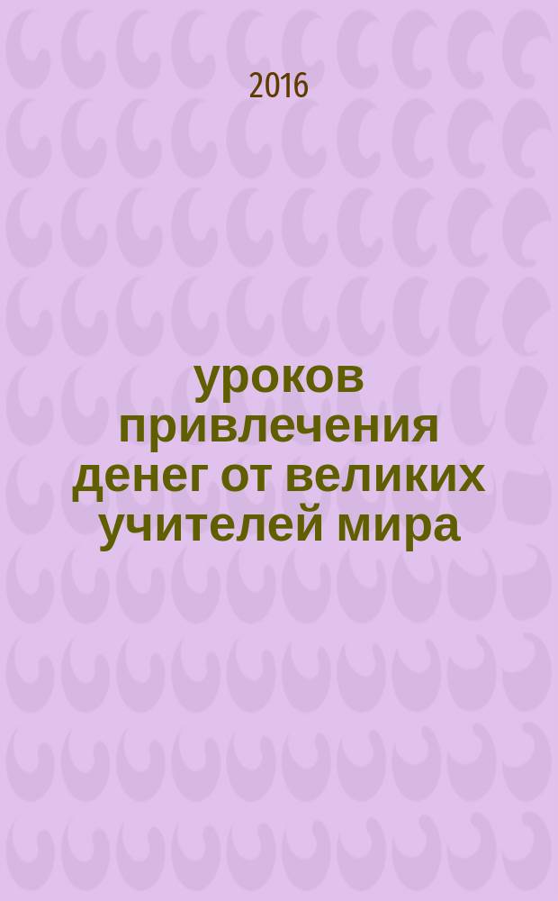 50 уроков привлечения денег от великих учителей мира : С. Кови, Р. Кийосаки, Н. Хилл, Э. де Боно, О. Мандино, Х. Сильва : секреты миллионеров и миллиардеров