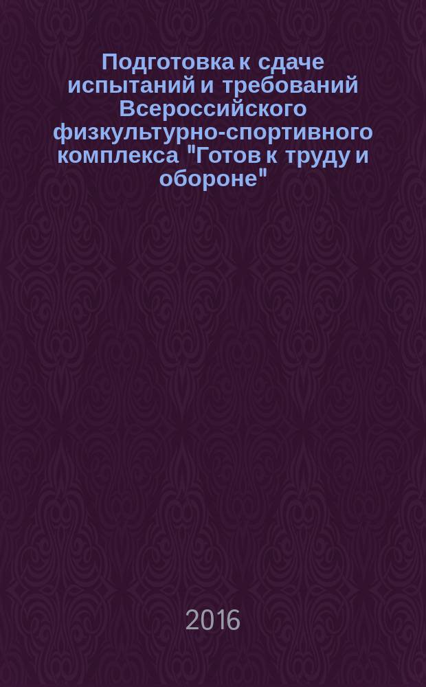 Подготовка к сдаче испытаний и требований Всероссийского физкультурно-спортивного комплекса "Готов к труду и обороне" : учебное пособие