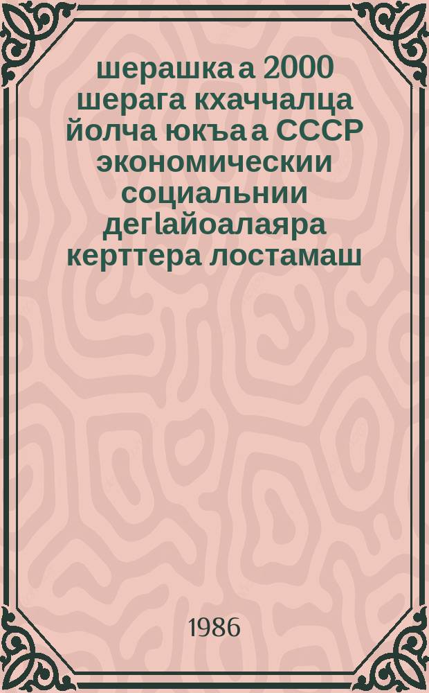 1986-1990 шерашка а 2000 шерага кхаччалца йолча юкъа а СССР экономическии социальнии дегIайоалаяра керттера лостамаш = Основные направления экономического и социального развития СССР на 1986-1990 годы и на период до 2000 года