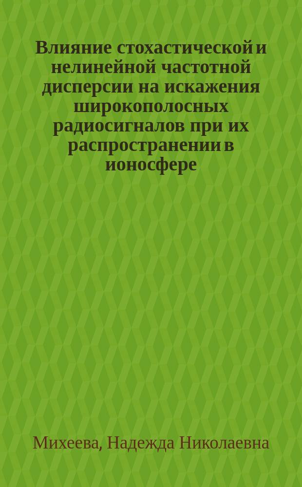 Влияние стохастической и нелинейной частотной дисперсии на искажения широкополосных радиосигналов при их распространении в ионосфере : автореферат дис. ... кандидата физико-математических наук : 01.04.03