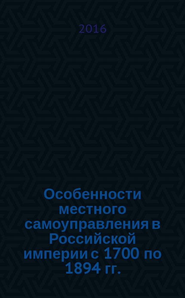 Особенности местного самоуправления в Российской империи с 1700 по 1894 гг. : учебно-методическое пособие : для студентов Российского университета дружбы народов