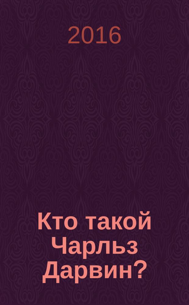 Кто такой Чарльз Дарвин? : для младшего школьного возраста