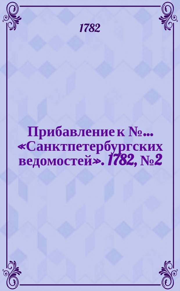 Прибавление к №… «Санктпетербургских ведомостей». 1782, № 2 (7 янв.)