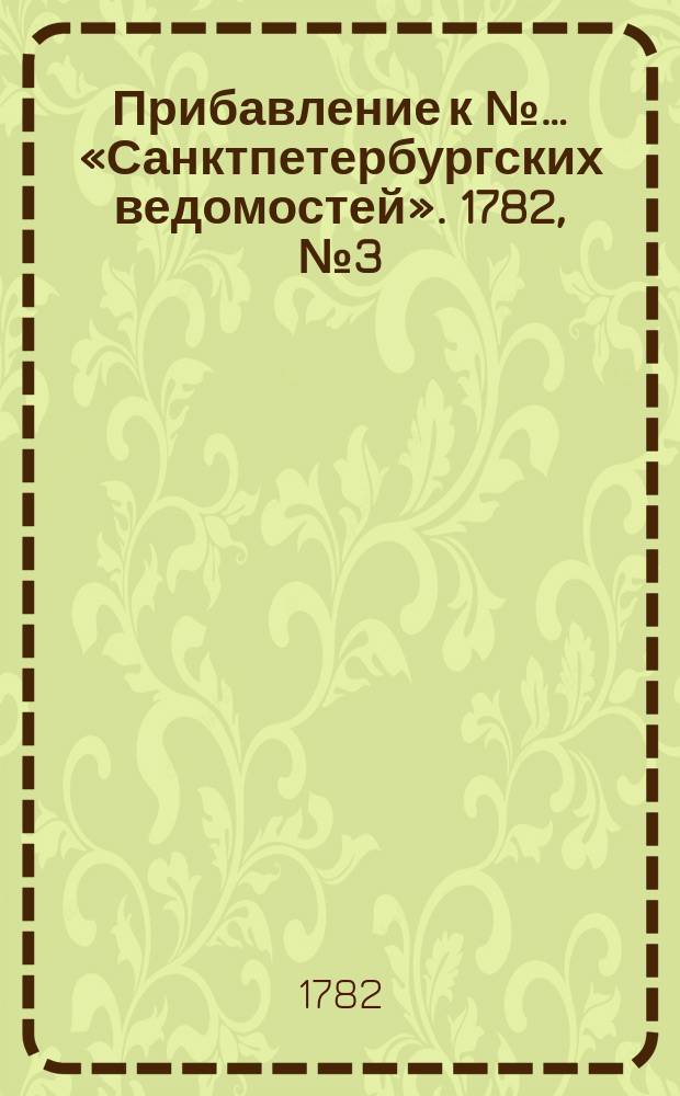 Прибавление к №… «Санктпетербургских ведомостей». 1782, № 3 (11 янв.)