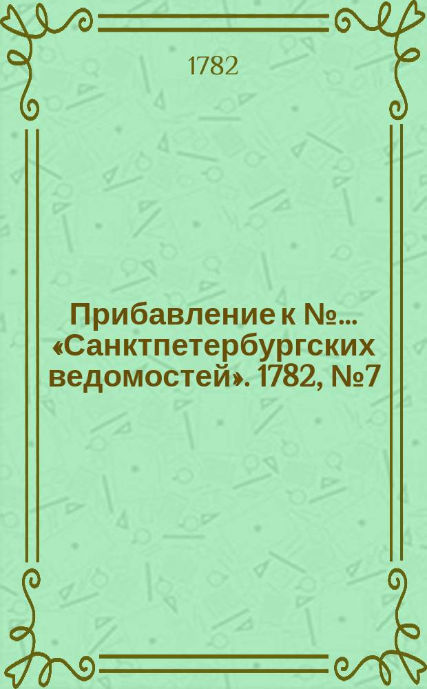 Прибавление к №… «Санктпетербургских ведомостей». 1782, № 7 (25 янв.)