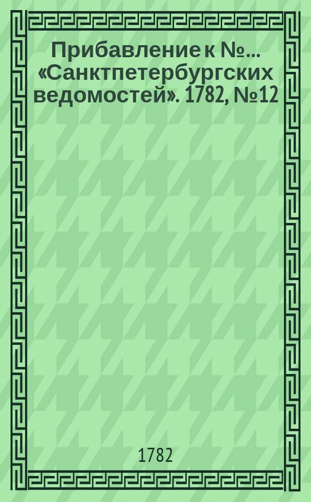 Прибавление к №… «Санктпетербургских ведомостей». 1782, № 12 (11 февр.)