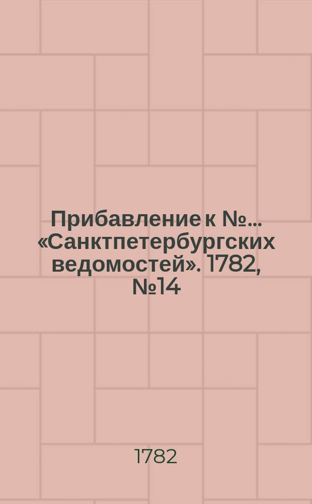 Прибавление к №… «Санктпетербургских ведомостей». 1782, № 14 (18 февр.)