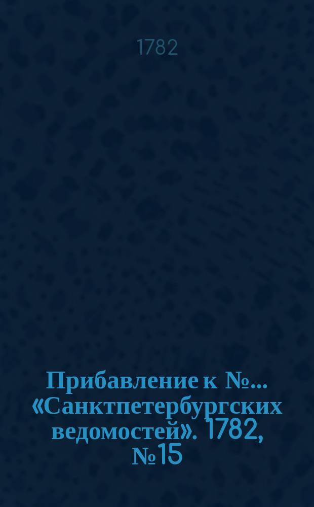 Прибавление к №… «Санктпетербургских ведомостей». 1782, № 15 (22 февр.)