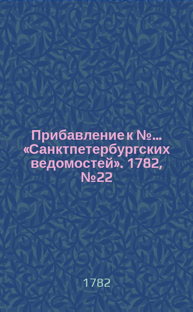 Прибавление к №… «Санктпетербургских ведомостей». 1782, № 22 (18 марта)