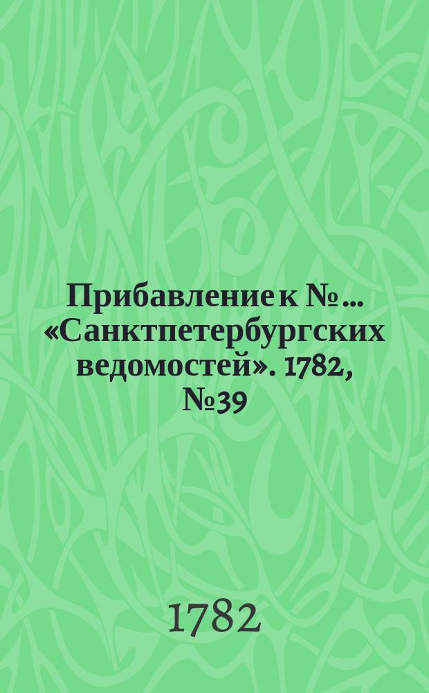 Прибавление к №… «Санктпетербургских ведомостей». 1782, № 39 (17 мая)