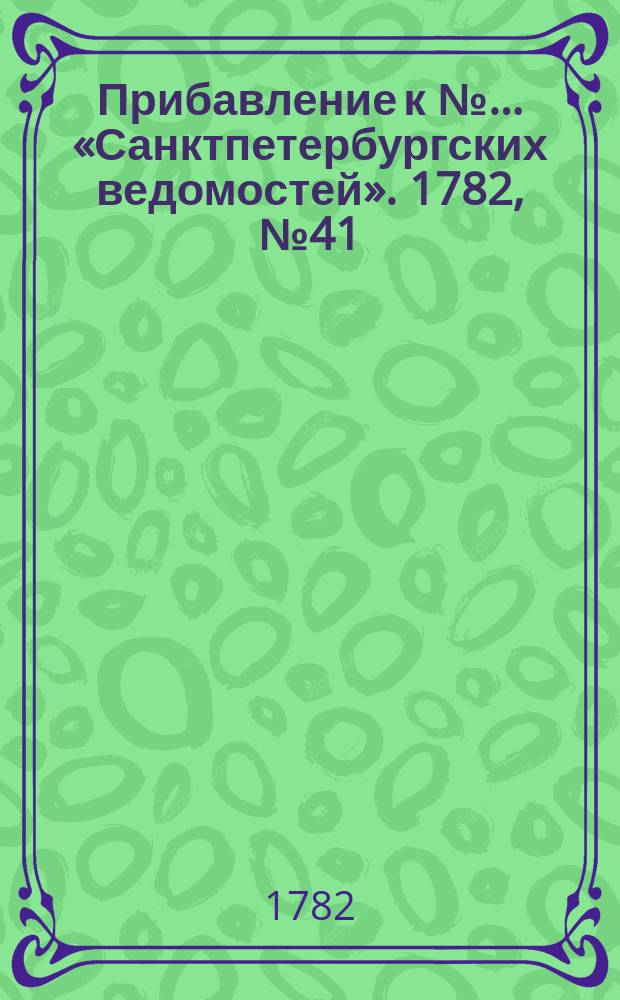 Прибавление к №… «Санктпетербургских ведомостей». 1782, № 41 (24 мая)