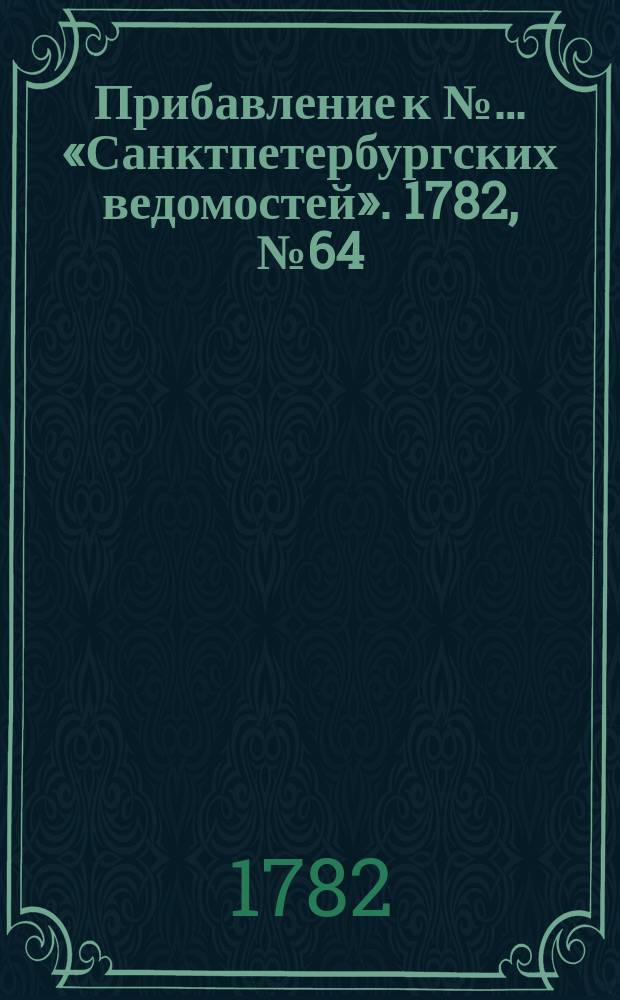 Прибавление к №… «Санктпетербургских ведомостей». 1782, № 64 (12 авг.)