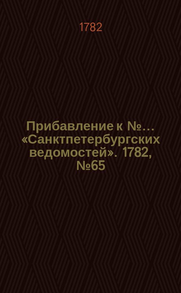 Прибавление к №&hellip; &laquo;Санктпетербургских ведомостей&raquo;. 1782, № 65 (16 авг.)
