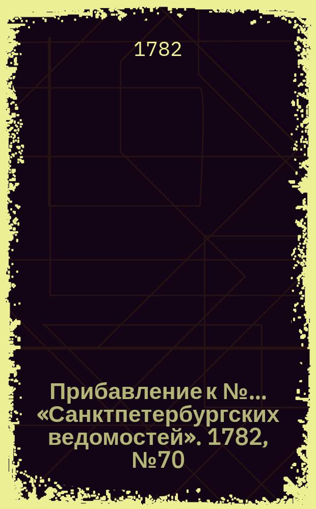 Прибавление к №… «Санктпетербургских ведомостей». 1782, № 70 (2 сент.)