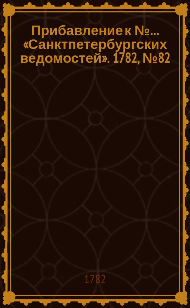Прибавление к №… «Санктпетербургских ведомостей». 1782, № 82 (14 окт.)