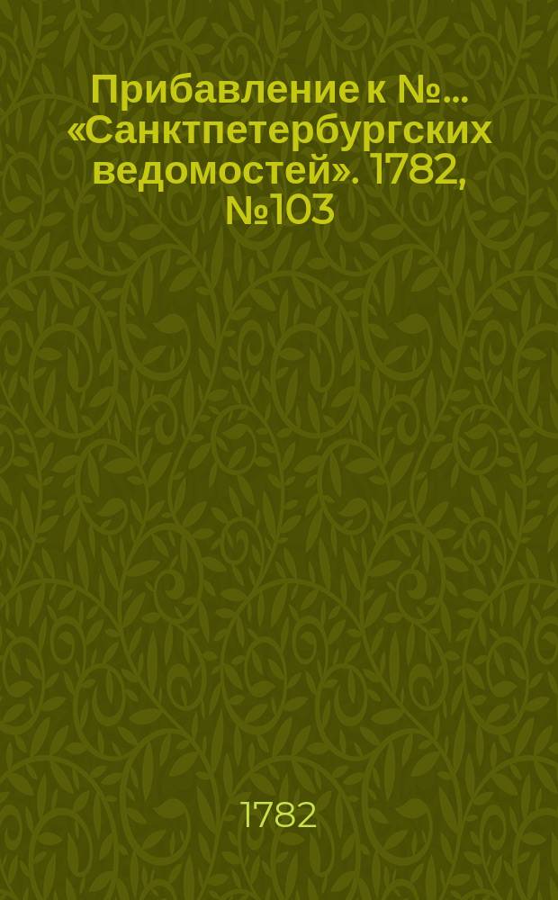Прибавление к №… «Санктпетербургских ведомостей». 1782, № 103 (27 дек.)