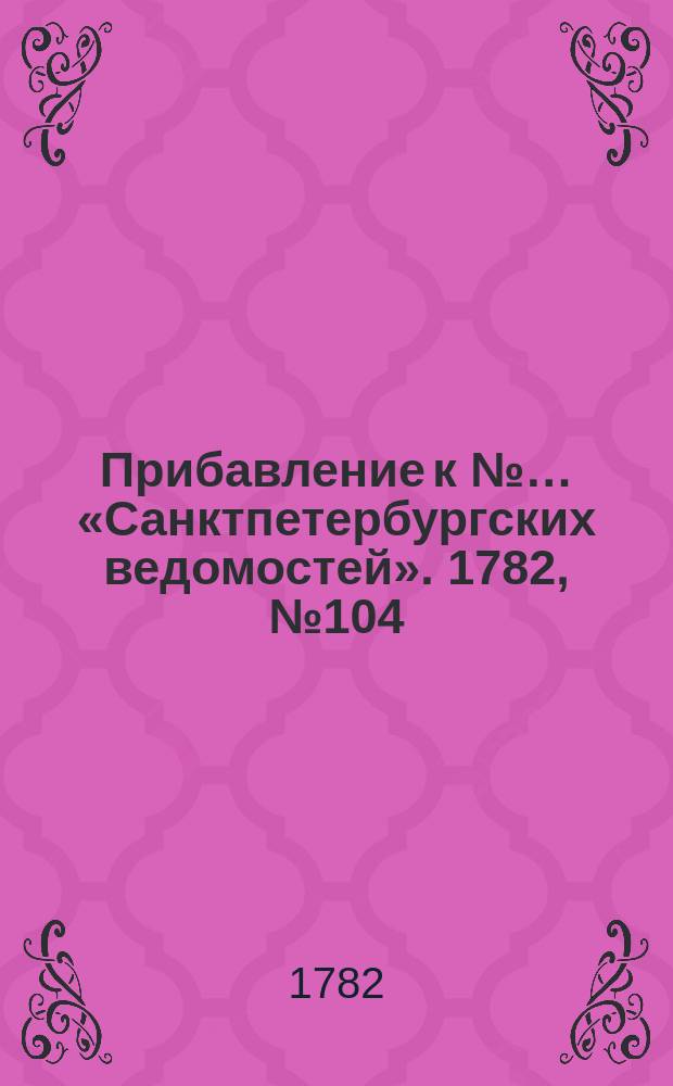 Прибавление к №&hellip; &laquo;Санктпетербургских ведомостей&raquo;. 1782, № 104 (30 дек.)