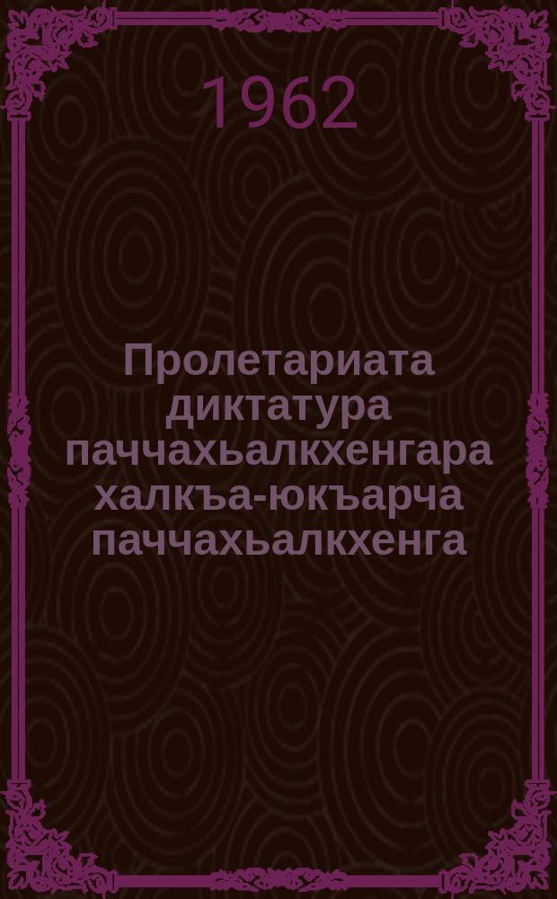 Пролетариата диктатура паччахьалкхенгара халкъа-юкъарча паччахьалкхенга : "коммунизм хьалъара проблемаш КПСС XXII-ча съезда решенешка" яхача Ерригсоюзни Iлман конференце йийша лекци. 1962 ш. Январь = От государства диктатуры пролетариата к общенародному государству