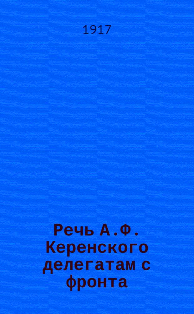 Речь А.Ф. Керенского делегатам с фронта : листовка