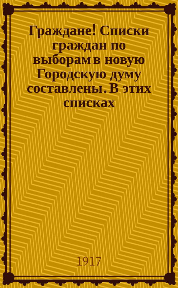 Граждане! Списки граждан по выборам в новую Городскую думу составлены. В этих списках... : листовка