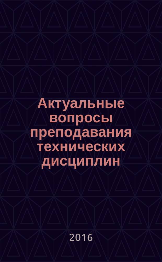 Актуальные вопросы преподавания технических дисциплин : сборник материалов конференций