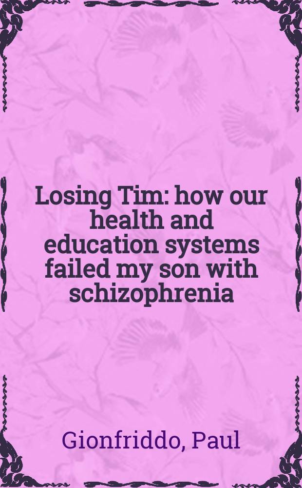 Losing Tim : how our health and education systems failed my son with schizophrenia = Потеря Тима: