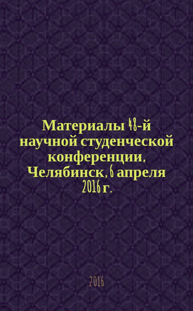 Материалы 48-й научной студенческой конференции, Челябинск, 6 апреля 2016 г.