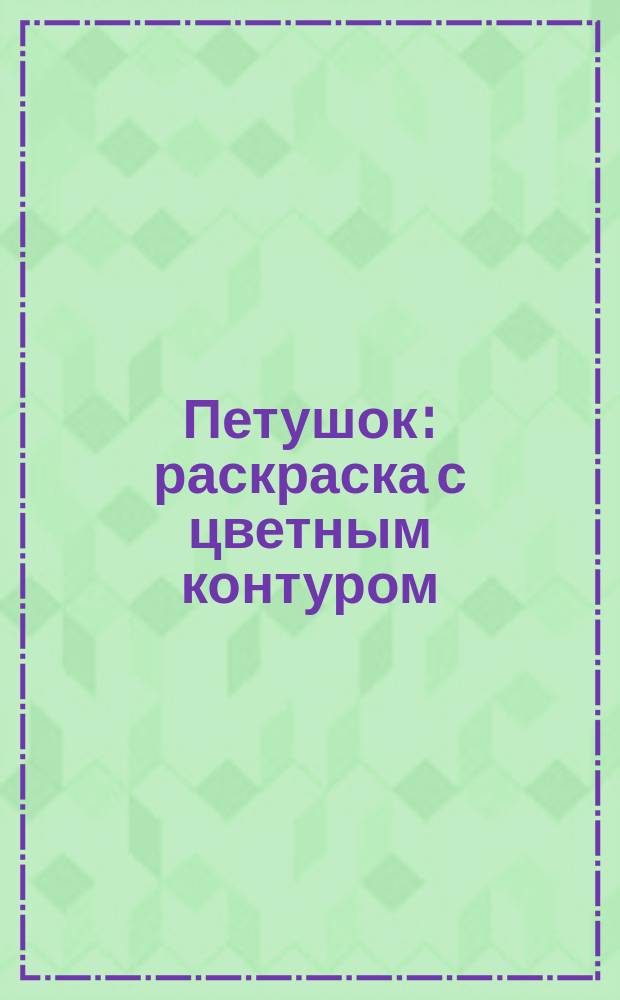 Петушок : раскраска с цветным контуром : для детей до трёх лет : 0+