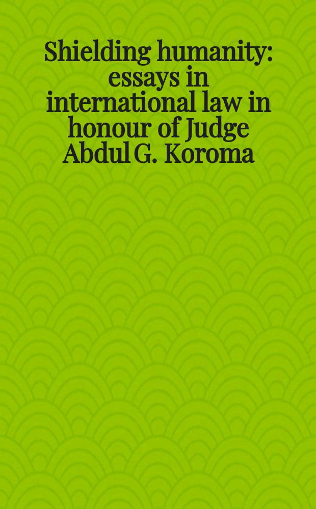 Shielding humanity : essays in international law in honour of Judge Abdul G. Koroma = Защищая человечество