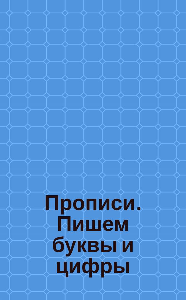 Прописи. Пишем буквы и цифры : рабочая тетрадь дошкольника : 0+
