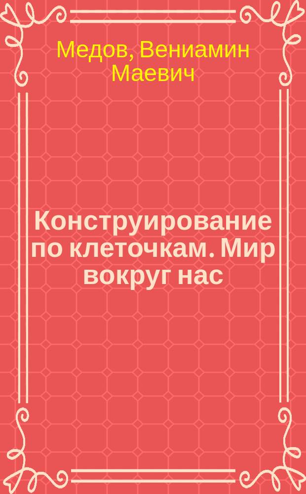 Конструирование по клеточкам. Мир вокруг нас : тетрадь для занятий с детьми 5-6 лет : 0+