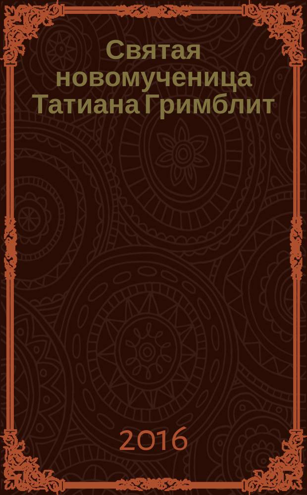 Святая новомученица Татиана Гримблит : "Приму я в борьбе за Крест изгнанье, и могилу, и тюрьму" : житие в художественной обработке