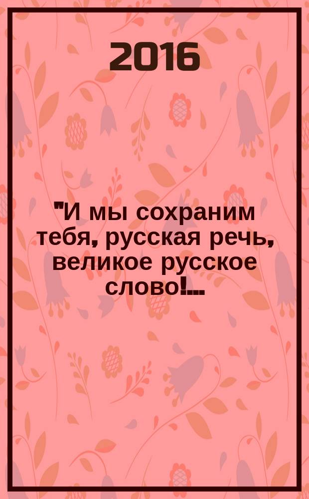 "И мы сохраним тебя, русская речь, великое русское слово!… : классики и современники о русском языке : антология : делегатам, участникам и гостям I съезда Общества русской словесности