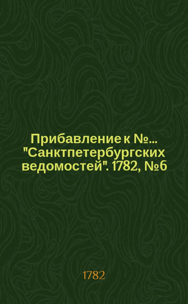Прибавление к №… "Санктпетербургских ведомостей". 1782, № 6 (21 янв.)
