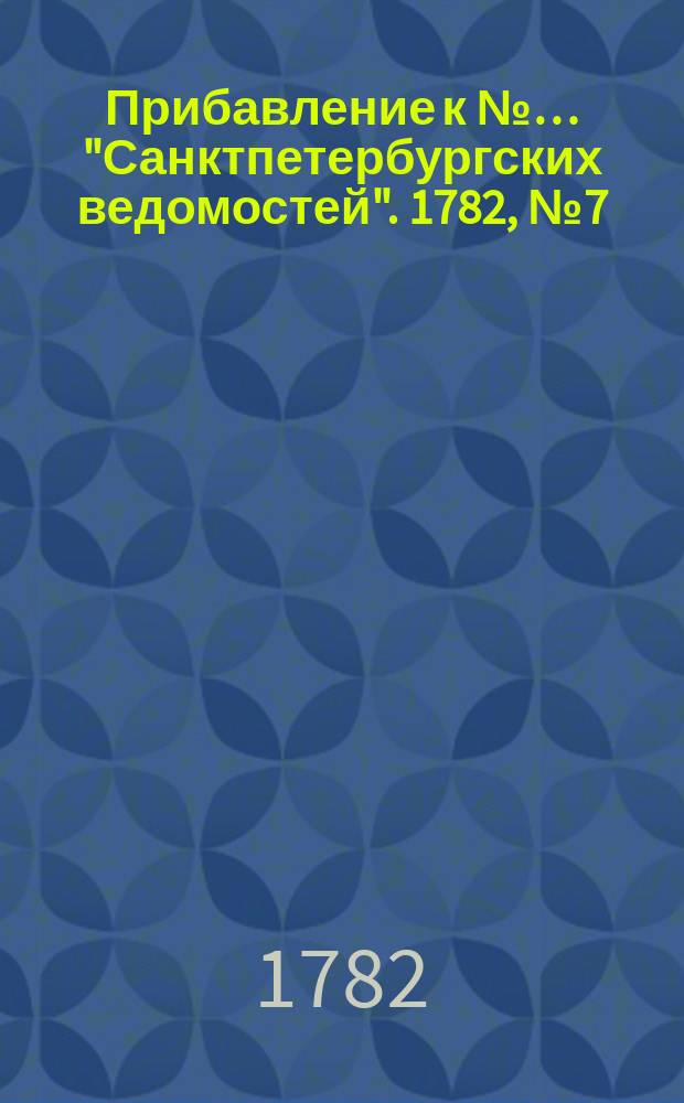 Прибавление к №… "Санктпетербургских ведомостей". 1782, № 7 (25 янв.)