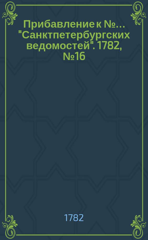 Прибавление к №… "Санктпетербургских ведомостей". 1782, № 16 (25 февр.)