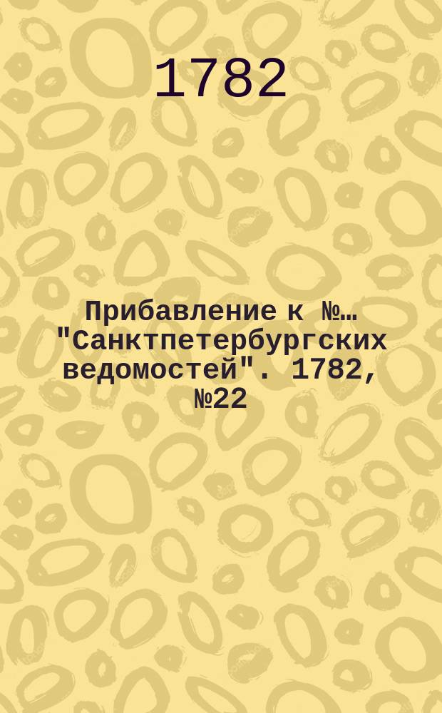 Прибавление к №… "Санктпетербургских ведомостей". 1782, № 22 (18 марта)