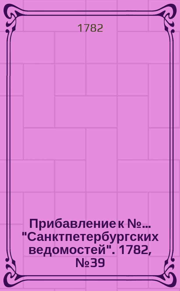 Прибавление к №… "Санктпетербургских ведомостей". 1782, № 39 (17 мая)