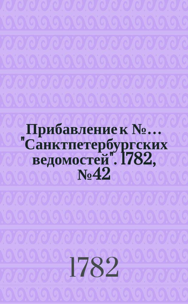 Прибавление к №… "Санктпетербургских ведомостей". 1782, № 42 (27 мая)