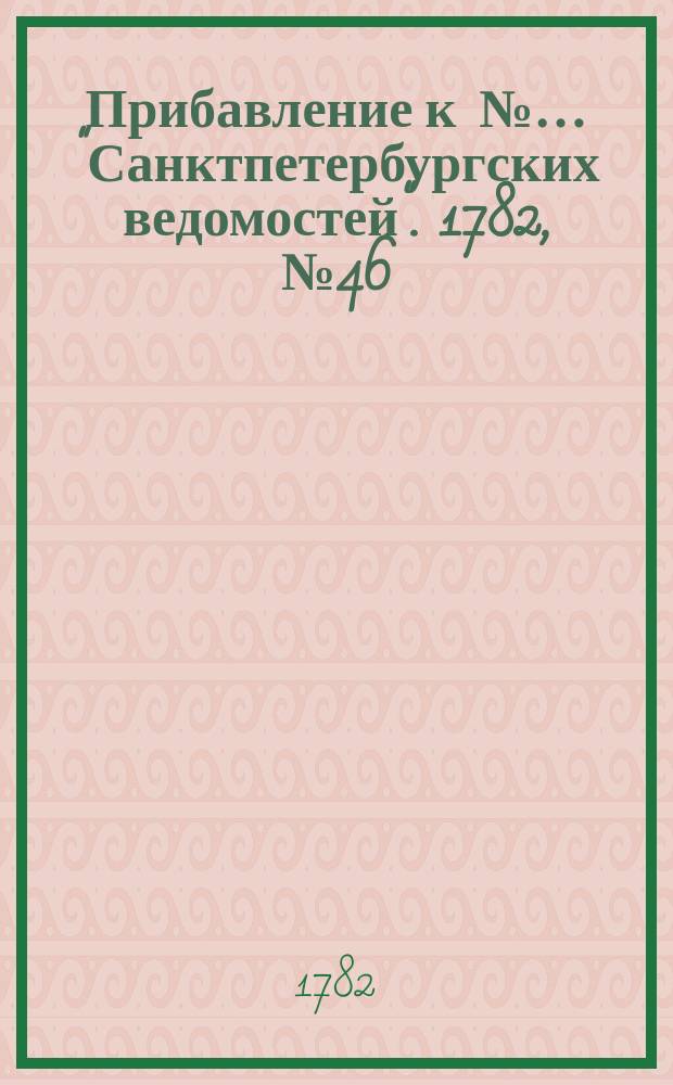 Прибавление к №… "Санктпетербургских ведомостей". 1782, № 46 (10 июня)