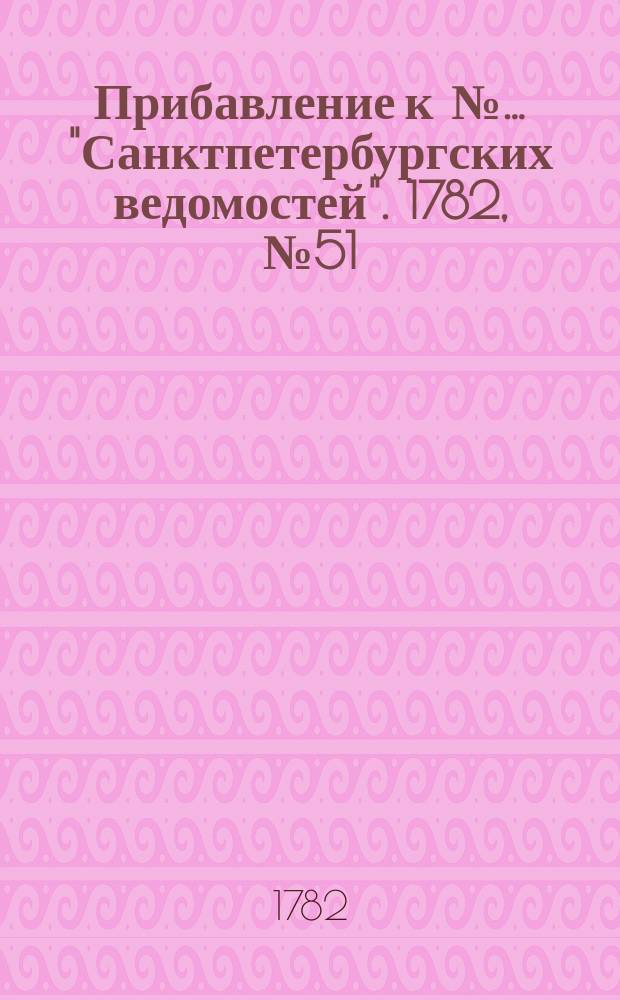 Прибавление к №… "Санктпетербургских ведомостей". 1782, № 51 (28 июня)